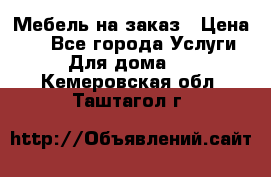 Мебель на заказ › Цена ­ 0 - Все города Услуги » Для дома   . Кемеровская обл.,Таштагол г.